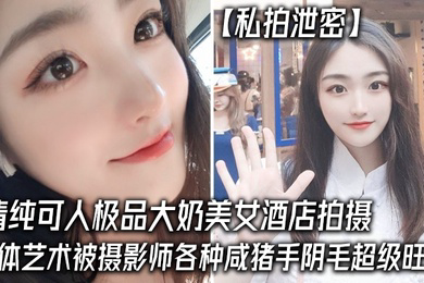 私拍泄密清纯可人极品大奶美女酒店拍摄女体艺术被摄影师各种咸猪手阴毛超级旺盛