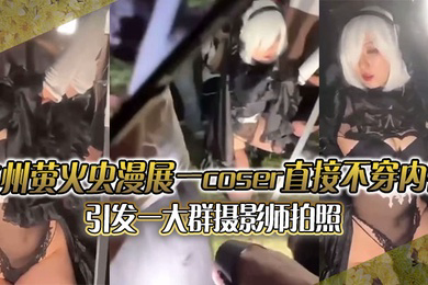 广州萤火虫漫展一coser直接不穿内裤引发一大群摄影师拍照附正面视频