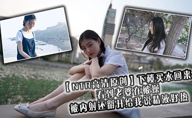 下楼买水回来看到老婆在被操，被内射还掰开给我说精液好热