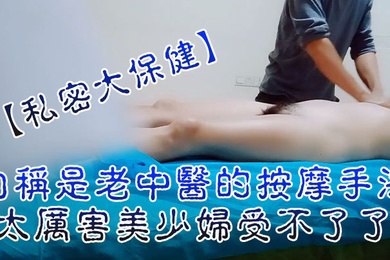 私密大保健自称是老中医的按摩手法太厉害美少妇受不了了