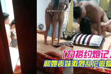 勾搭约炮记真实偷拍哥们胖子哥和她表妹激烈乱伦做爱表妹人骚逼紧让胖子哥抽插干的高潮浪叫高清源码录制