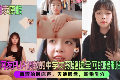 被网友PUA调教的中学女孩！绝迹全网的限制资源！青涩的叫床声，天使脸盘，粉嫩乳穴！