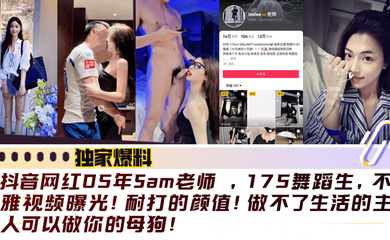 抖音网红05年Sam老师 ,175舞蹈生,不雅视频曝光!耐打的颜值!做不了生活的主人可以做你的母狗!