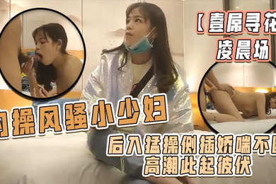 壹屌寻花凌晨场约操风骚小少妇后入猛操侧插娇喘不断高潮此起彼伏物有所值不虚此夜