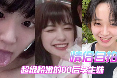 情侣自拍超级粉嫩的00后学生妹被男朋友开发后寂寞难耐一个人用手