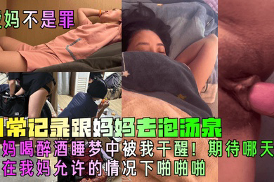 日常记录跟妈妈去泡汤泉，妈妈喝醉酒睡梦中被我干醒！期待哪天能在我妈允许的情况下啪啪啪!