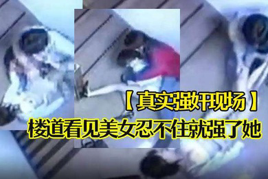 真实强奸现场楼道看见美女忍不住就强了她