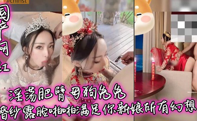 淫荡肥臂母狗兔兔婚纱露脸啪啪满足你新娘所有幻想