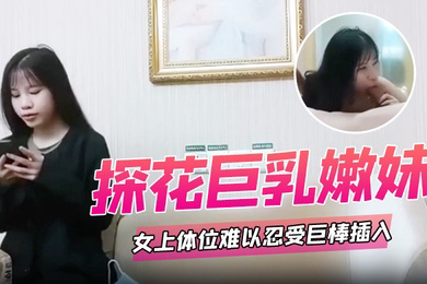 探花巨乳嫩妹女上体位难以忍受巨棒插入痛苦呻吟哥哥你慢一点