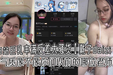 B站巨乳丰满反差大骚货戴子daizi私密视频流出这气质像不像你们以前的哪位老师呢