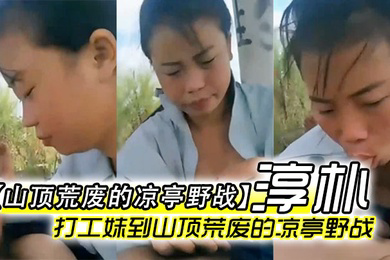 山顶荒废的凉亭野战全民直播时代农民工兄弟带着样子淳朴的打工妹到山顶荒废的凉亭野战