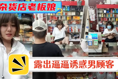 风骚杂货店老板娘男顾客结账时老板娘露出逼逼诱惑男顾客