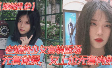 老姐的少女套装返场、无套做爱,女上位无套内射