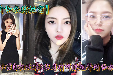 教练泄密海归男玩操身材翘臀瑜伽教练反差狗完美露脸人前女神私下淫