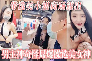 带选美小姐商场露出男主神奇怪屌爆操选美女神