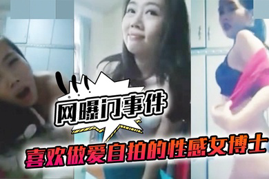 网曝门事件喜欢做.爱自拍的.性感女.博士与.不同.男网友啪.啪不雅视频.流出