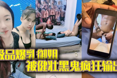 黑鬼草嫩妹极品爆乳御姐被健壮黑鬼疯狂输出20Cm大粗屌顶宫抽射
