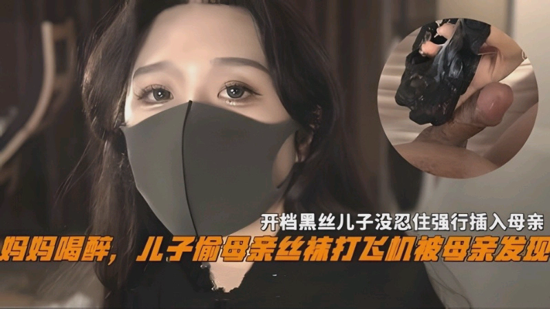 妈妈喝醉儿子偷母亲丝袜撸管被母亲发现,开档黑丝儿子没忍住强操-精品力荐