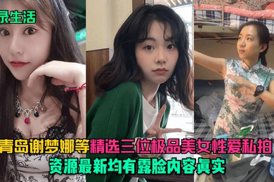 记录生活青岛谢梦娜等精选三位极品美女性爱私拍资源均有露脸内容真实