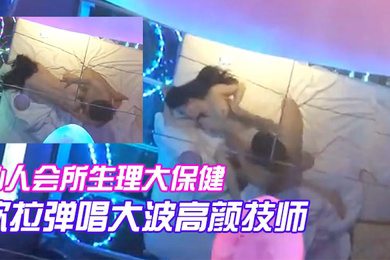 私人会所生理大保健吹拉弹唱大波高颜技师只要你爽随便摆弄啪啪
