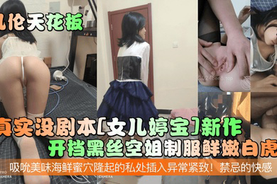 乱伦天花板真实没剧本女儿婷宝新作开档黑丝空姐制服鲜嫩白虎吸吮美味海鲜蜜穴隆起的私处插入异常紧致禁忌的快感