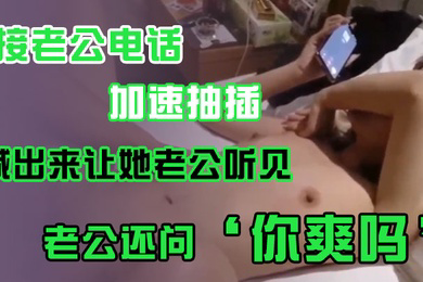 接老公电话加速抽插喊出来让她老公听见老公还问你爽吗爽啊我感觉有人听我被操逼好得劲呀聊天刺激
