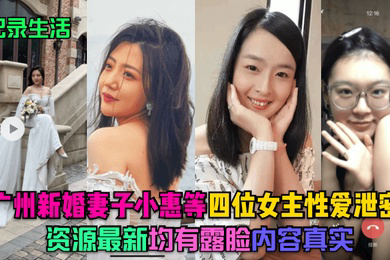 记录生活广州新婚妻子小惠等四位女主性爱泄密资源均有露脸内容真实
