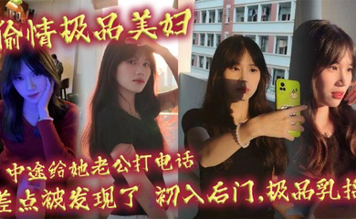 偷情极品美妇,中途给她老公打电话,差点被发现了,初入后门,极品乳摇