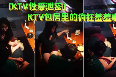 KTV性爱泄密KTV包房里的疯狂羞羞事_边享受劲爆音乐边骑乘疯狂扭动顶操_女孩超会动老司机啊