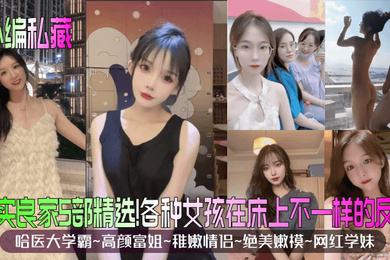 小编私藏真实良家5部精选哈医大学霸高颜富姐稚嫩情侣绝美嫩模网红学妹各种女孩在床上不一样的反应