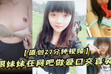 原创27分钟视频跟妹妹在网吧做爱口交真爽刺激