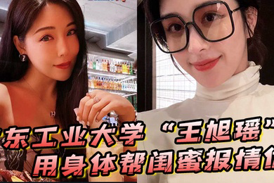 广东工业大学王旭瑶用身体帮闺蜜报情仇却反被曝光操逼视频