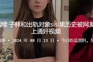 桂哥被出轨后续子林和出轨对象sisi黑历史被网友扒出来并配上通奸视频