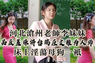 河北沧州老师李妹妹极品反差婊讲台端庄文雅为人师表床上淫荡母狗一只