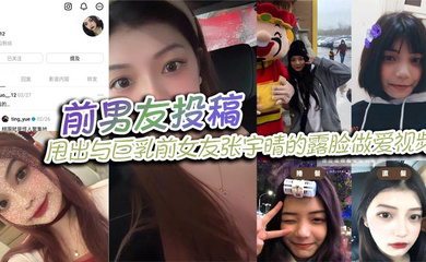 前男友投稿,甩出与巨乳前女友张宇晴的露脸做爱视频,还附上生活照和社交账号!