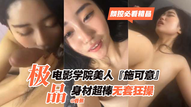 极品电影学院美人‘施可意’身材超棒无套狂操