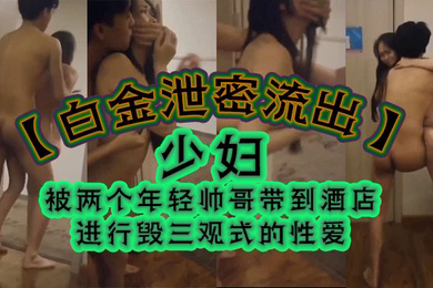 白金泄密流出少妇被两个年轻帅哥带到酒店进行毁三观式的性爱把房门打开强迫少妇在走廊里啪啪