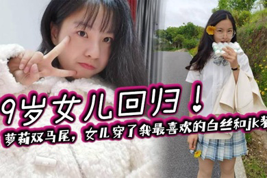 19岁女儿回归!萝莉双马尾,女儿穿了我最喜欢的白丝和jk装