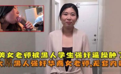 大屌黑人强奸华裔女老师内射,美女老师被黑人学生强奸逼操肿了