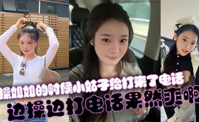 操姐姐的时候小姑子给打来了电话,边操边打电话果然爽啊