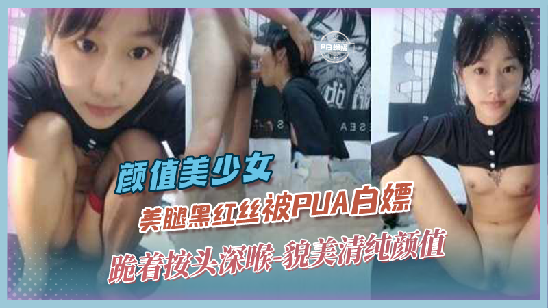 颜值美少女-美腿黑丝被PUA白嫖,跪着按头深喉-貌美清纯颜值