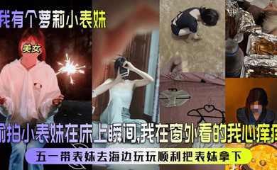偷拍小表妹在床上瞬间，我在窗外看的我心痒痒！五一带表妹去海边玩玩顺利把表妹拿下！