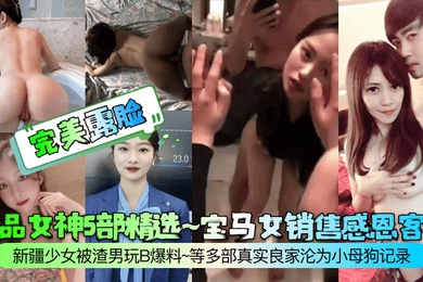 完美露脸极品女神5部精选宝马女销售感恩客户新疆少女被渣男玩B爆料等多部真实良家沦为小母狗记录