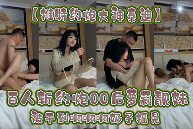 推特约炮大神泰迪百人斩约炮00后萝莉靓妹被干到啊啊啊奶子摇晃