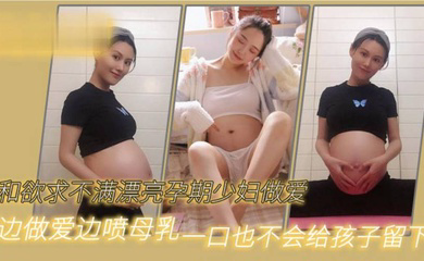 和欲求不满漂亮孕期少妇做爱边做爱边喷母乳一口也不会给孩子留下