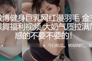 抖音微博健身巨乳网红漫羽毛自拍裸舞福利视频大奶气质拉满简直诱惑的不要不要的
