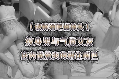 破解酒吧摄像头纹身男与气质女友店内做爱爽的捂住嘴巴
