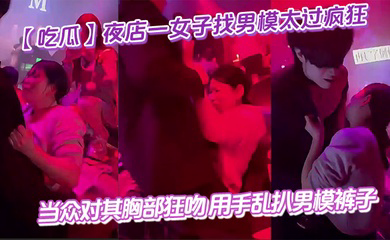 夜店一女子找男模太过疯狂 当众对其胸部狂吻 用手乱扒男模裤子 给男模整不会了