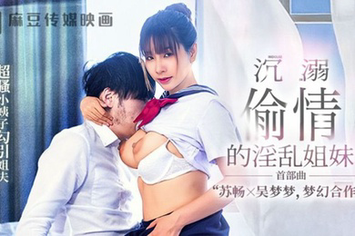 苏畅吴梦梦MGL-001沉溺偷情的淫乱姐妹首部曲超骚小姨子勾引姐夫