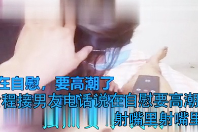 打电话偷情全程接男友电话说在自慰要高潮了射嘴里射嘴里